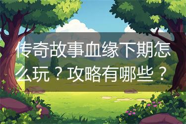 传奇故事血缘下期怎么玩？攻略有哪些？
