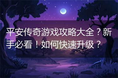 平安传奇游戏攻略大全？新手必看！如何快速升级？