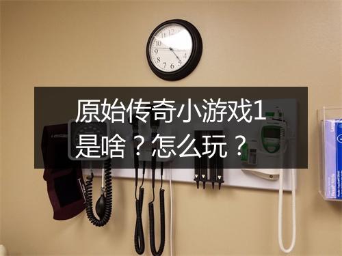 原始传奇小游戏1是啥？怎么玩？
