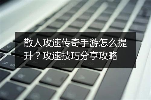 散人攻速传奇手游怎么提升？攻速技巧分享攻略