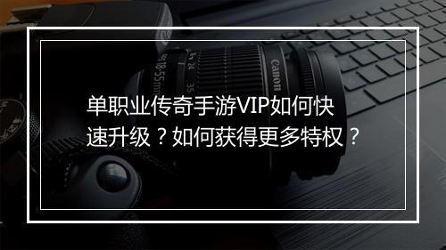 单职业传奇手游VIP如何快速升级？如何获得更多特权？