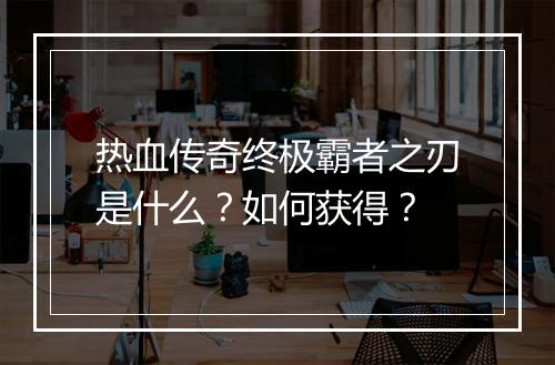 热血传奇终极霸者之刃是什么？如何获得？