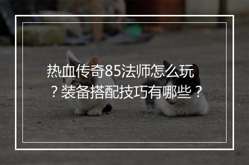 热血传奇85法师怎么玩？装备搭配技巧有哪些？