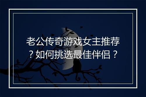 老公传奇游戏女主推荐？如何挑选最佳伴侣？