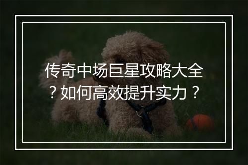 传奇中场巨星攻略大全？如何高效提升实力？