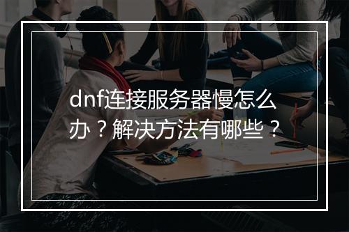 dnf连接服务器慢怎么办？解决方法有哪些？