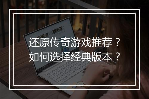 还原传奇游戏推荐？如何选择经典版本？