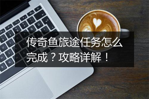 传奇鱼旅途任务怎么完成？攻略详解！