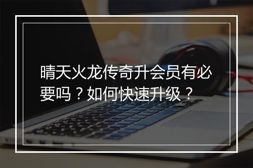 晴天火龙传奇升会员有必要吗？如何快速升级？