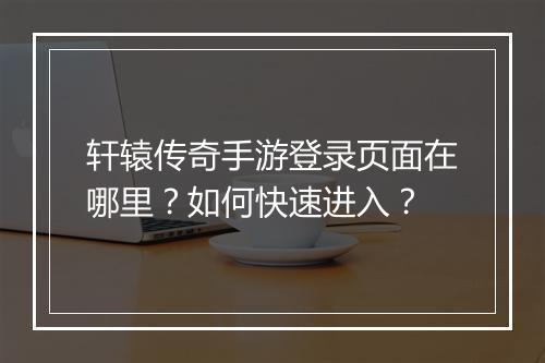 轩辕传奇手游登录页面在哪里？如何快速进入？
