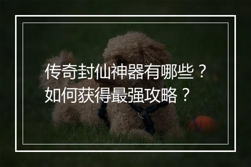 传奇封仙神器有哪些？如何获得最强攻略？