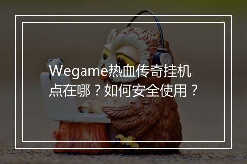 Wegame热血传奇挂机点在哪？如何安全使用？