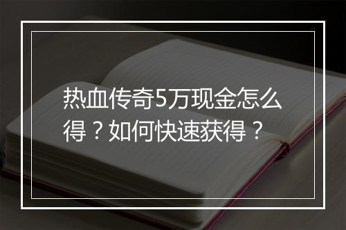 热血传奇5万现金怎么得？如何快速获得？
