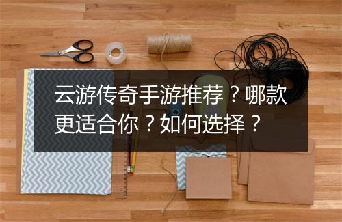 云游传奇手游推荐？哪款更适合你？如何选择？
