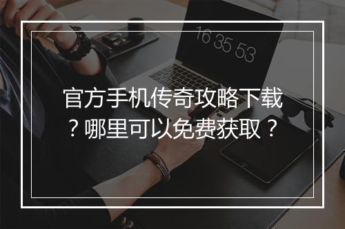 官方手机传奇攻略下载？哪里可以免费获取？