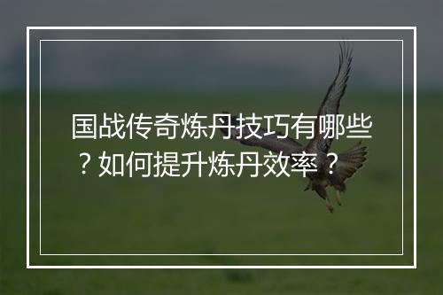 国战传奇炼丹技巧有哪些？如何提升炼丹效率？