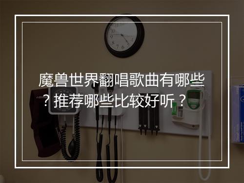 魔兽世界翻唱歌曲有哪些？推荐哪些比较好听？