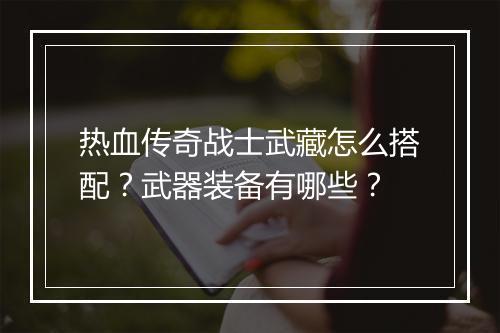 热血传奇战士武藏怎么搭配？武器装备有哪些？