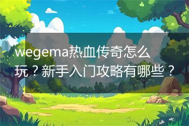 wegema热血传奇怎么玩？新手入门攻略有哪些？