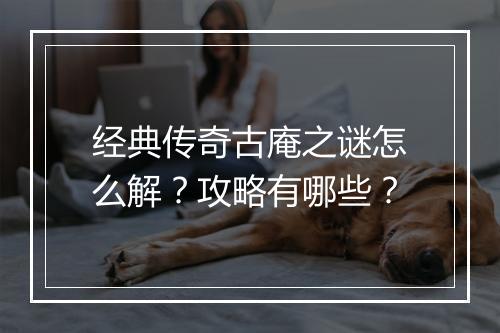 经典传奇古庵之谜怎么解？攻略有哪些？