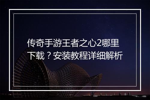 传奇手游王者之心2哪里下载？安装教程详细解析