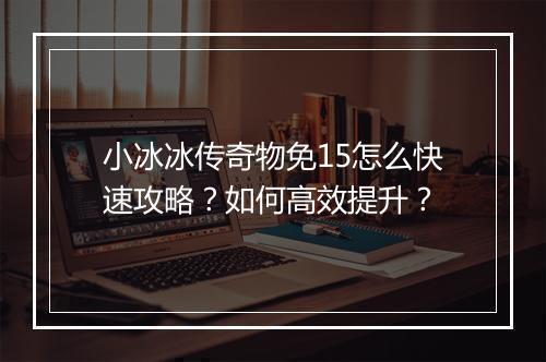 小冰冰传奇物免15怎么快速攻略？如何高效提升？