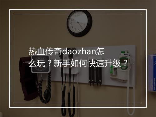 热血传奇daozhan怎么玩？新手如何快速升级？