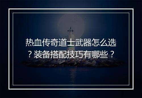 热血传奇道士武器怎么选？装备搭配技巧有哪些？