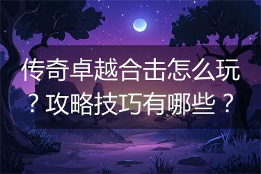 传奇卓越合击怎么玩？攻略技巧有哪些？