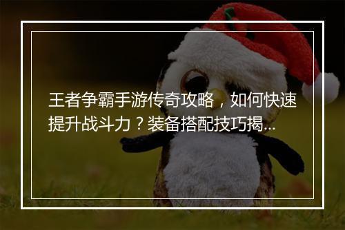 王者争霸手游传奇攻略，如何快速提升战斗力？装备搭配技巧揭秘