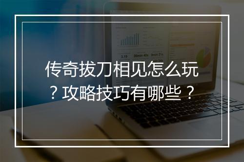 传奇拔刀相见怎么玩？攻略技巧有哪些？