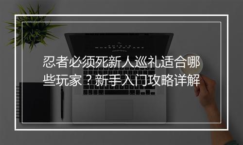 忍者必须死新人巡礼适合哪些玩家？新手入门攻略详解
