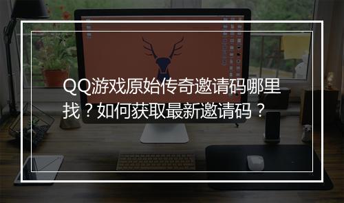 QQ游戏原始传奇邀请码哪里找？如何获取最新邀请码？
