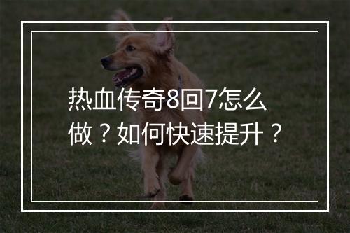 热血传奇8回7怎么做？如何快速提升？