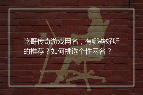 乾哥传奇游戏网名，有哪些好听的推荐？如何挑选个性网名？