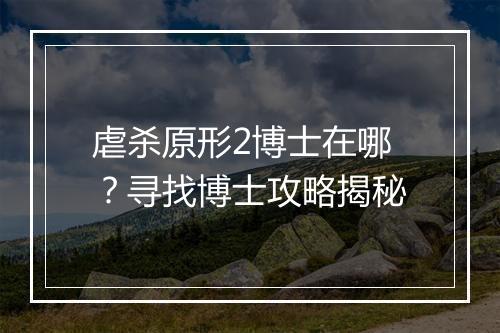虐杀原形2博士在哪？寻找博士攻略揭秘
