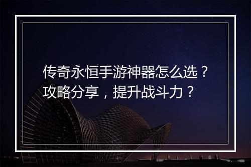 传奇永恒手游神器怎么选？攻略分享，提升战斗力？