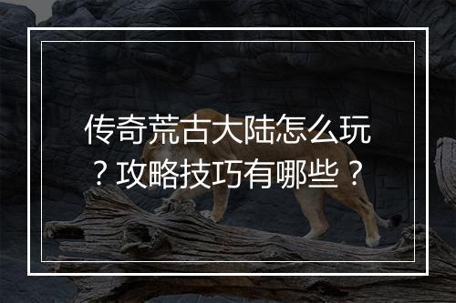 传奇荒古大陆怎么玩？攻略技巧有哪些？