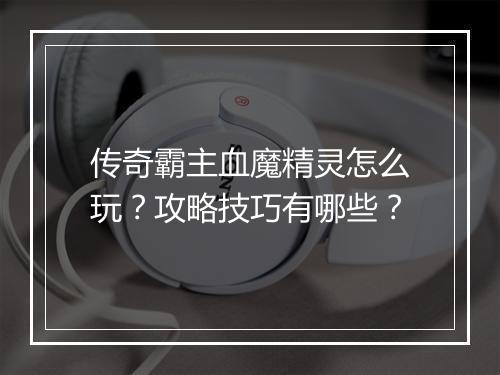 传奇霸主血魔精灵怎么玩？攻略技巧有哪些？