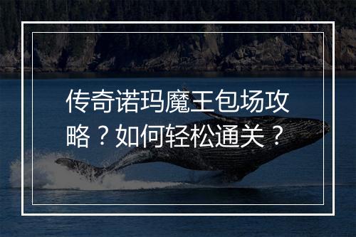 传奇诺玛魔王包场攻略？如何轻松通关？