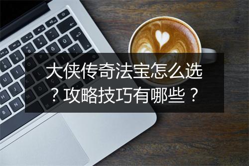 大侠传奇法宝怎么选？攻略技巧有哪些？
