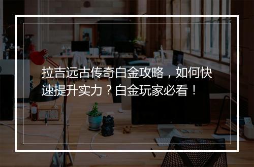 拉吉远古传奇白金攻略，如何快速提升实力？白金玩家必看！