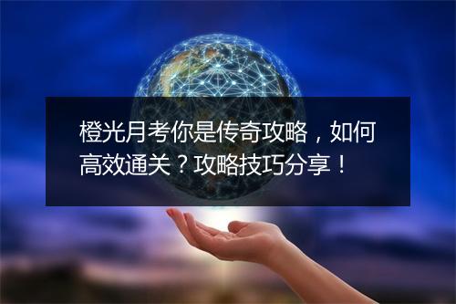 橙光月考你是传奇攻略，如何高效通关？攻略技巧分享！