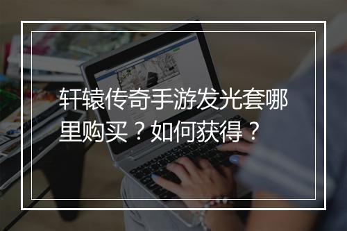 轩辕传奇手游发光套哪里购买？如何获得？