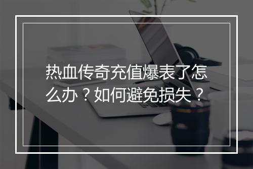 热血传奇充值爆表了怎么办？如何避免损失？