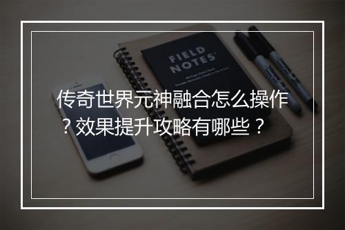传奇世界元神融合怎么操作？效果提升攻略有哪些？