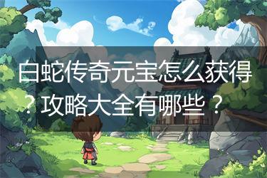 白蛇传奇元宝怎么获得？攻略大全有哪些？