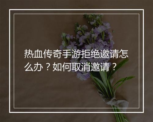 热血传奇手游拒绝邀请怎么办？如何取消邀请？