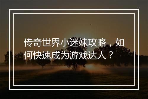 传奇世界小迷妹攻略，如何快速成为游戏达人？