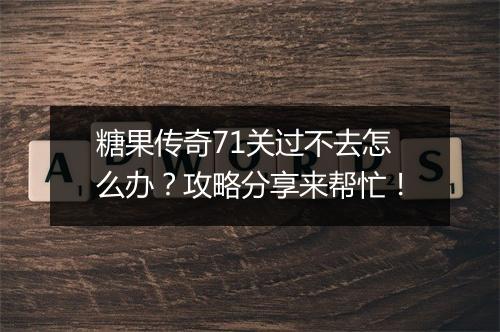 糖果传奇71关过不去怎么办？攻略分享来帮忙！